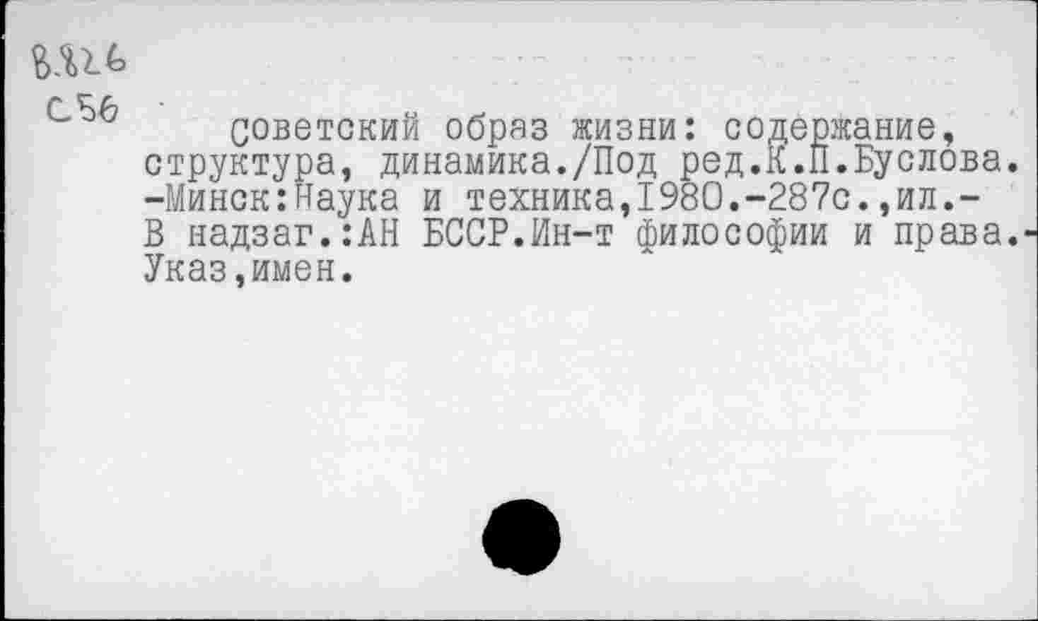 ﻿
Советский образ жизни: содержание, структура, динамика./Под ред.К.П.Буслова. -Минск:Наука и техника,1980.-287с.,ил.-В надзаг.:АН БССР.Ин-т философии и права. Указ,имен.